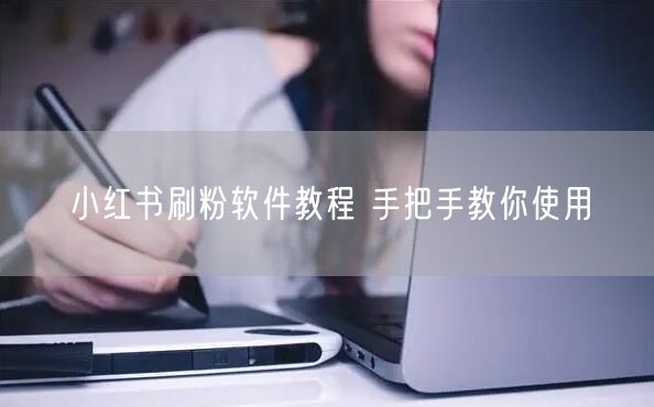 小红书刷粉软件教程 手把手教你使用