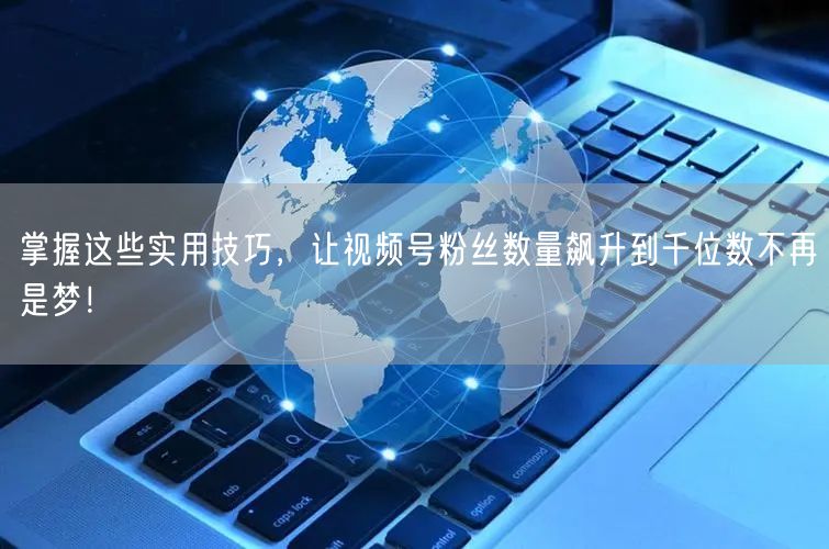 掌握这些实用技巧,让视频号粉丝数量飙升到千位数不再是梦!