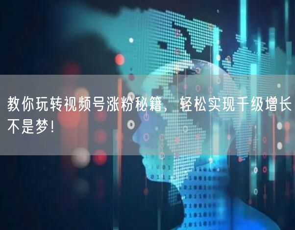 教你玩转视频号涨粉秘籍,轻松实现千级增长不是梦!