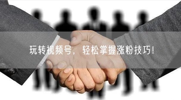 玩转视频号，轻松掌握涨粉技巧！