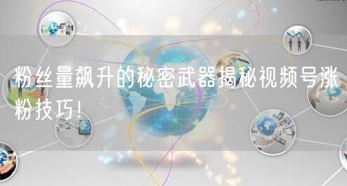 粉丝量飙升的秘密武器揭秘视频号涨粉技巧!