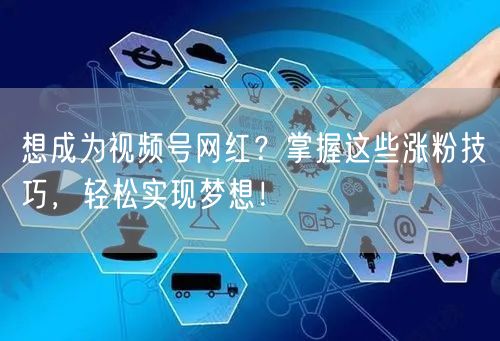 想成为视频号网红?掌握这些涨粉技巧,轻松实现梦想!