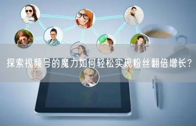 探索视频号的魔力如何轻松实现粉丝翻倍增长？