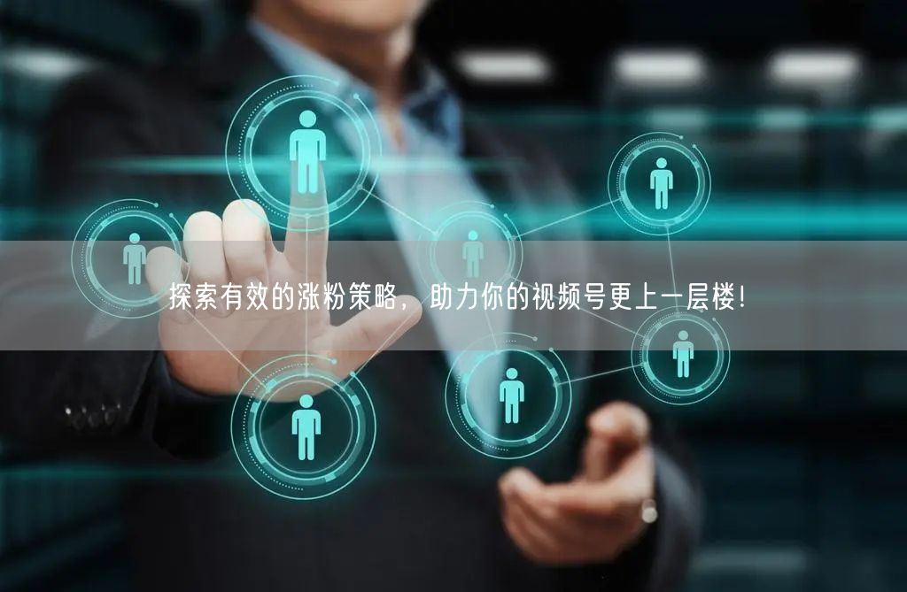 探索有效的涨粉策略，助力你的视频号更上一层楼！