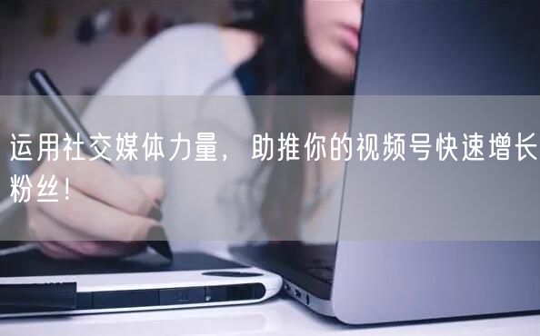 运用社交媒体力量，助推你的视频号快速增长粉丝！