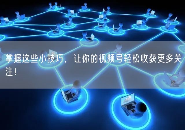 掌握这些小技巧，让你的视频号轻松收获更多关注！