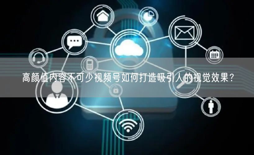 高颜值内容不可少视频号如何打造吸引人的视觉效果？