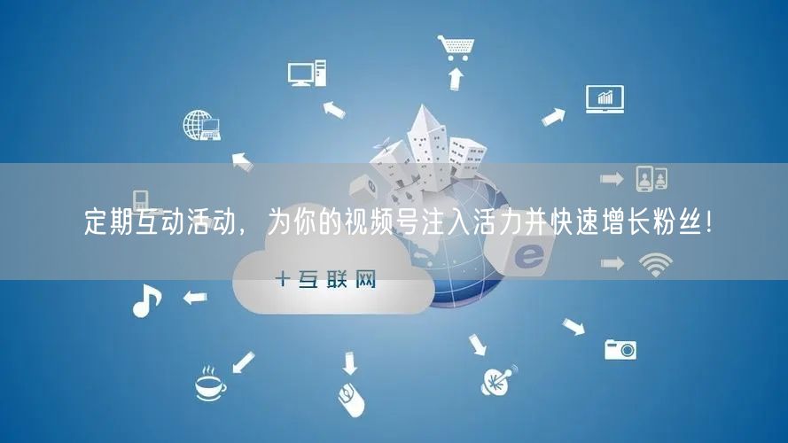 定期互动活动，为你的视频号注入活力并快速增长粉丝！