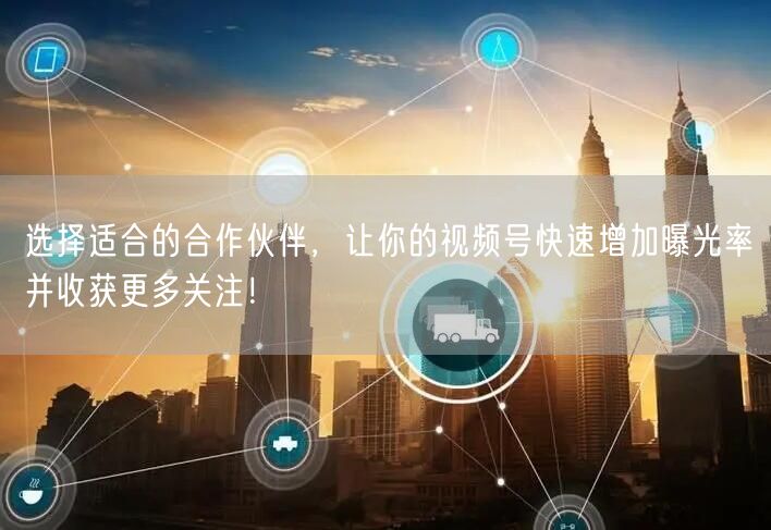 选择适合的合作伙伴，让你的视频号快速增加曝光率并收获更多关注！