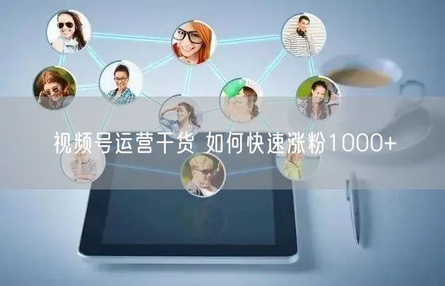 视频号运营干货 如何快速涨粉1000+