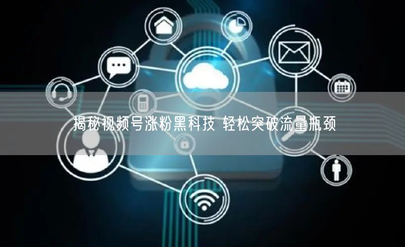 揭秘视频号涨粉黑科技 轻松突破流量瓶颈