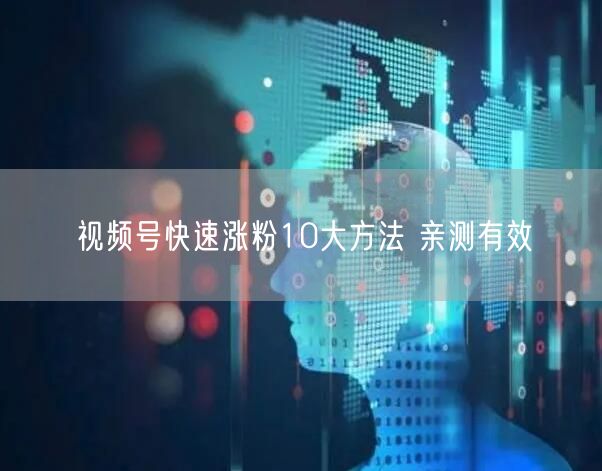 视频号快速涨粉10大方法 亲测有效