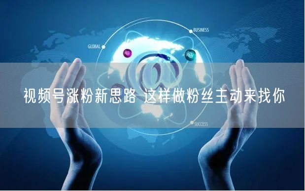 视频号涨粉新思路 这样做粉丝主动来找你