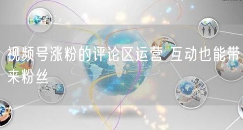 视频号涨粉的评论区运营 互动也能带来粉丝