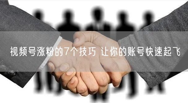 视频号涨粉的7个技巧 让你的账号快速起飞