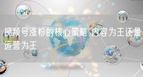 视频号涨粉的核心策略 内容为王还是运营为王