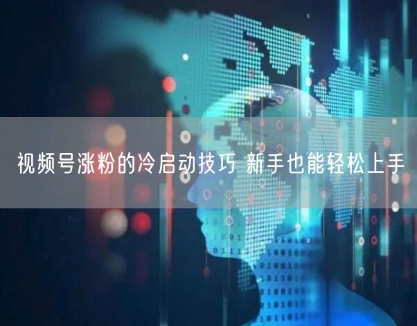 视频号涨粉的冷启动技巧 新手也能轻松上手