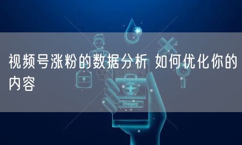 视频号涨粉的数据分析 如何优化你的内容