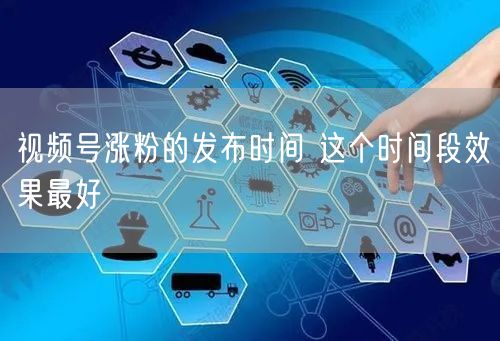 视频号涨粉的发布时间 这个时间段效果最好