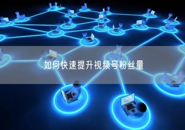 如何快速提升视频号粉丝量