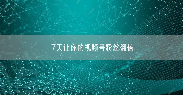 7天让你的视频号粉丝翻倍