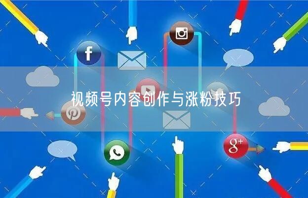 视频号内容创作与涨粉技巧