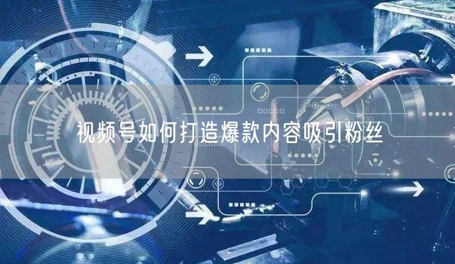 视频号如何打造爆款内容吸引粉丝