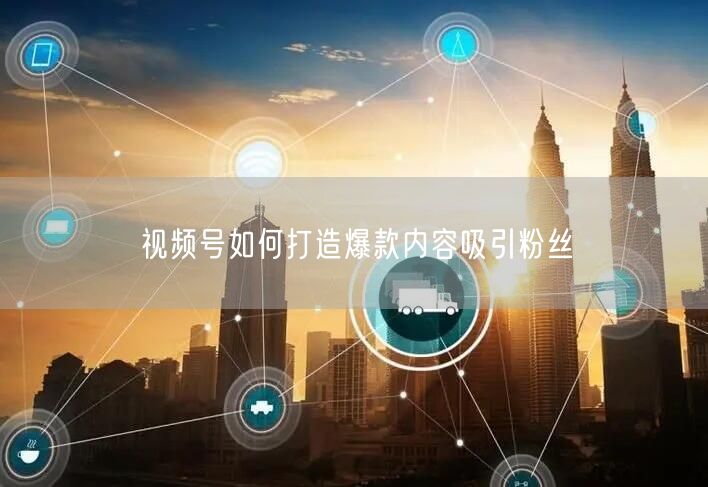 视频号如何打造爆款内容吸引粉丝