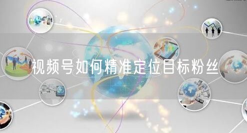 视频号如何精准定位目标粉丝