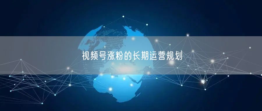 视频号涨粉的长期运营规划