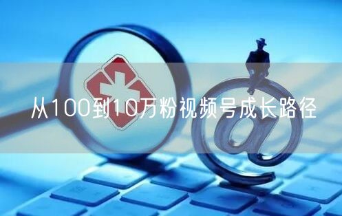 从100到10万粉视频号成长路径
