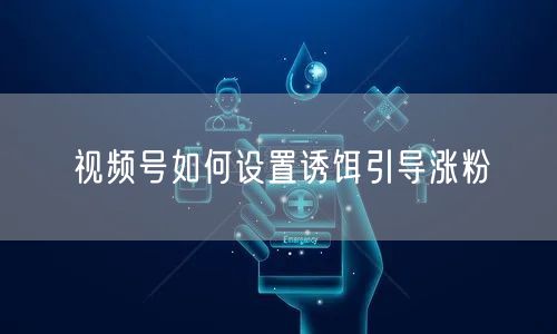 视频号如何设置诱饵引导涨粉