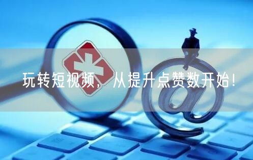 玩转短视频,从提升点赞数开始!