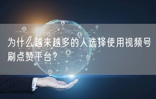 为什么越来越多的人选择使用视频号刷点赞平台?
