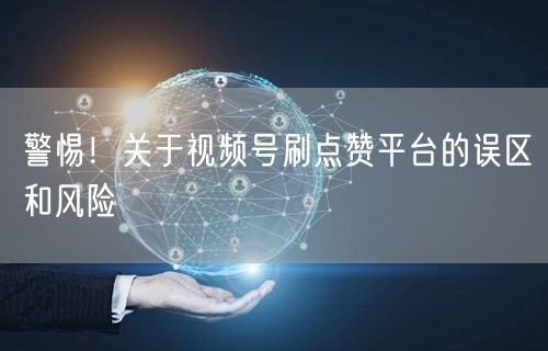 警惕!关于视频号刷点赞平台的误区和风险
