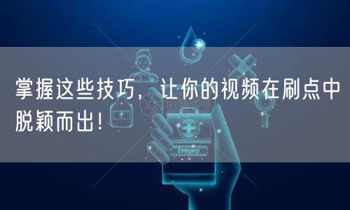 掌握这些技巧,让你的视频在刷点中脱颖而出!