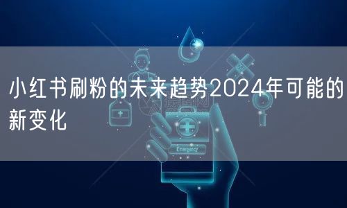 小红书刷粉的未来趋势2024年可能的新变化